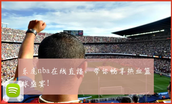 乐虎nba在线直播，带你畅享热血篮球盛宴！