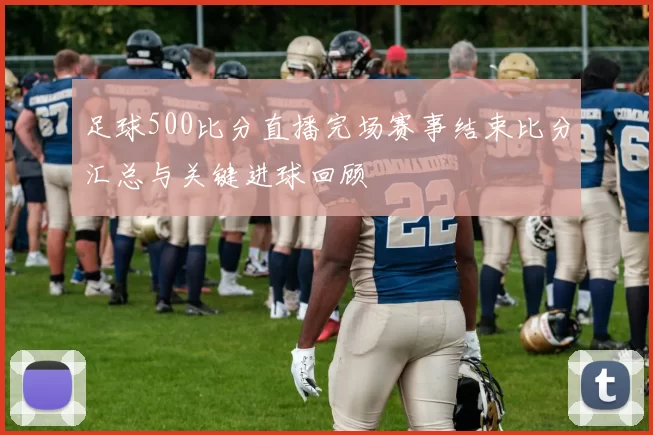足球500比分直播完场赛事结束比分汇总与关键进球回顾