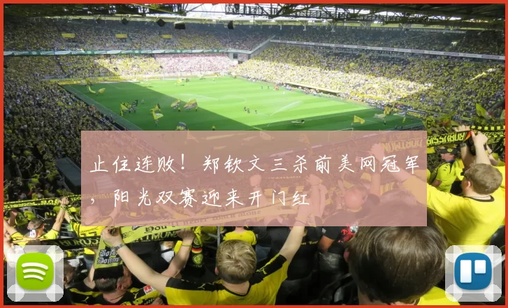 止住连败！郑钦文三杀前美网冠军，阳光双赛迎来开门红