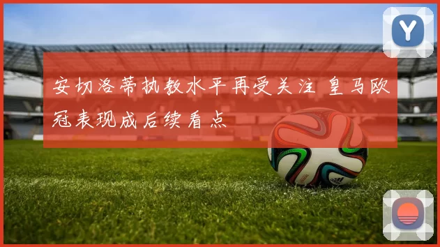 安切洛蒂执教水平再受关注 皇马欧冠表现成后续看点