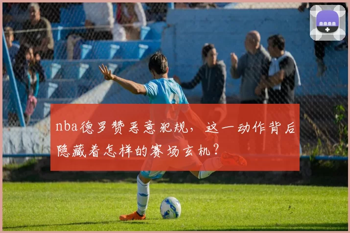 nba德罗赞恶意犯规,这一动作背后隐藏着怎样的赛场玄机?