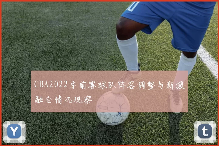 CBA2022季前赛球队阵容调整与新援融合情况观察