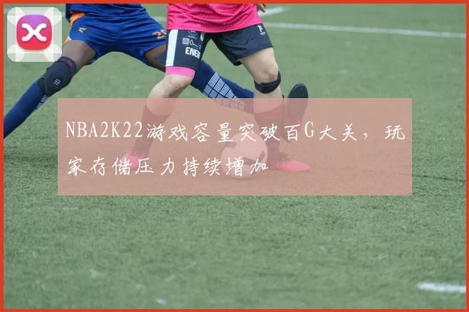 NBA2K22游戏容量突破百G大关，玩家存储压力持续增加