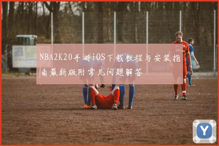 NBA2K20手游iOS下载教程与安装指南最新版附常见问题解答