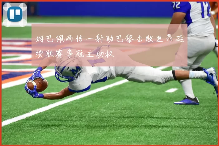 姆巴佩两传一射助巴黎击败里昂延续联赛争冠主动权