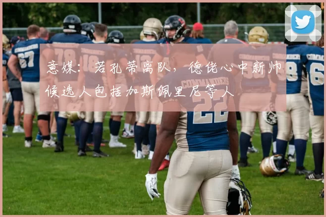 意媒：若孔蒂离队，德佬心中新帅候选人包括加斯佩里尼等人