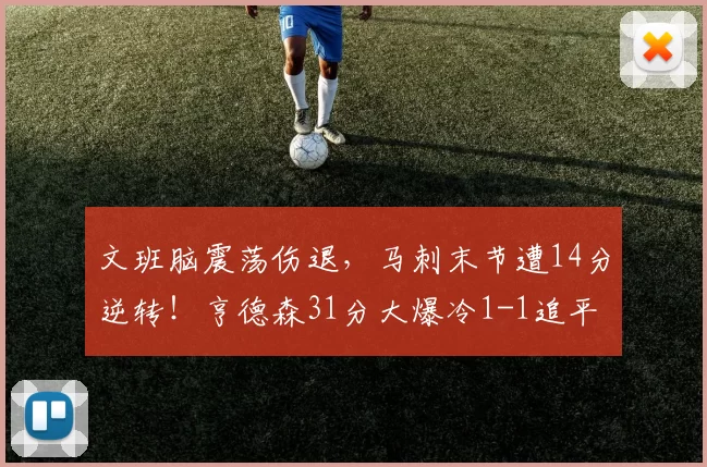 文班脑震荡伤退，马刺末节遭14分逆转！亨德森31分大爆冷1-1追平