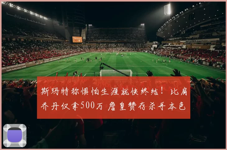 斯玛特称惧怕生涯就快终结！比肩乔丹仅拿500万 詹皇赞存杀手本色