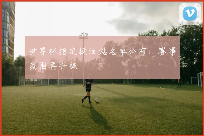 世界杯指定投注站名单公布,赛事氛围再升级