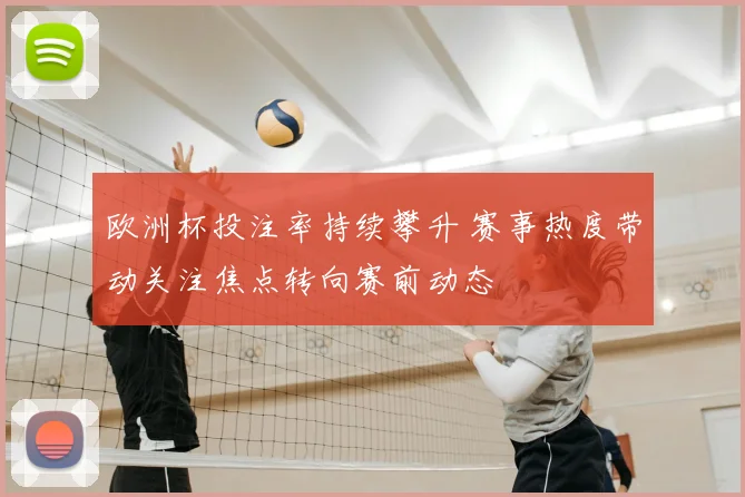 欧洲杯投注率持续攀升 赛事热度带动关注焦点转向赛前动态