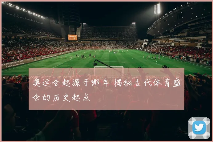 奥运会起源于哪年 揭秘古代体育盛会的历史起点