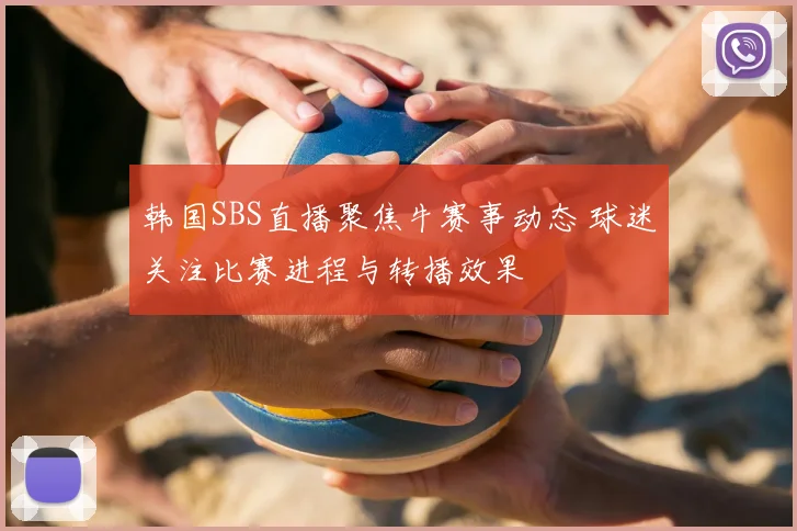 韩国SBS直播聚焦牛赛事动态 球迷关注比赛进程与转播效果
