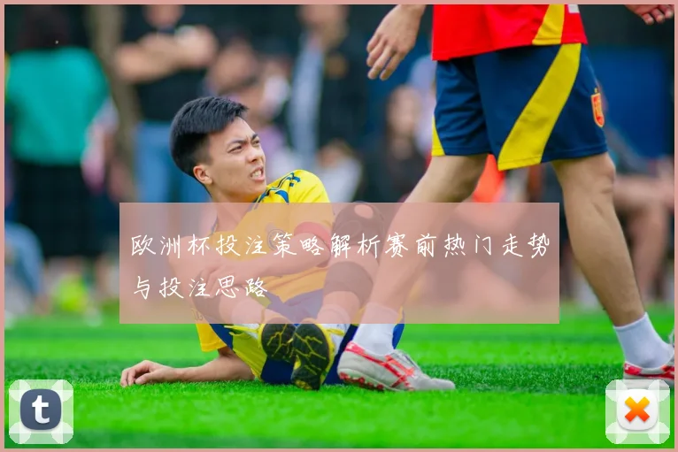 欧洲杯投注策略解析赛前热门走势与投注思路