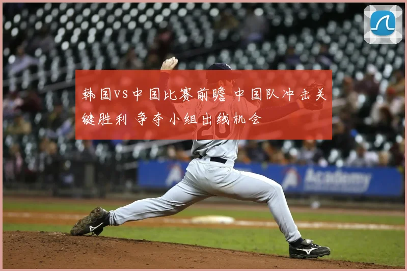 韩国vs中国比赛前瞻 中国队冲击关键胜利 争夺小组出线机会