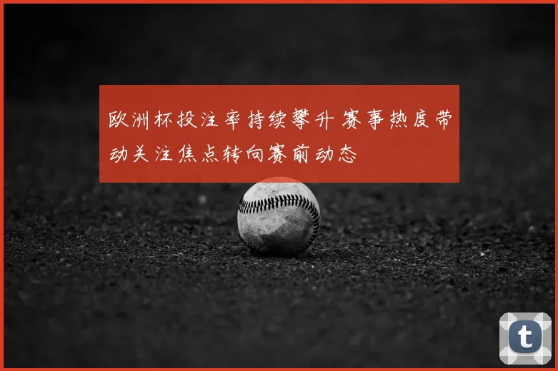 欧洲杯投注率持续攀升 赛事热度带动关注焦点转向赛前动态