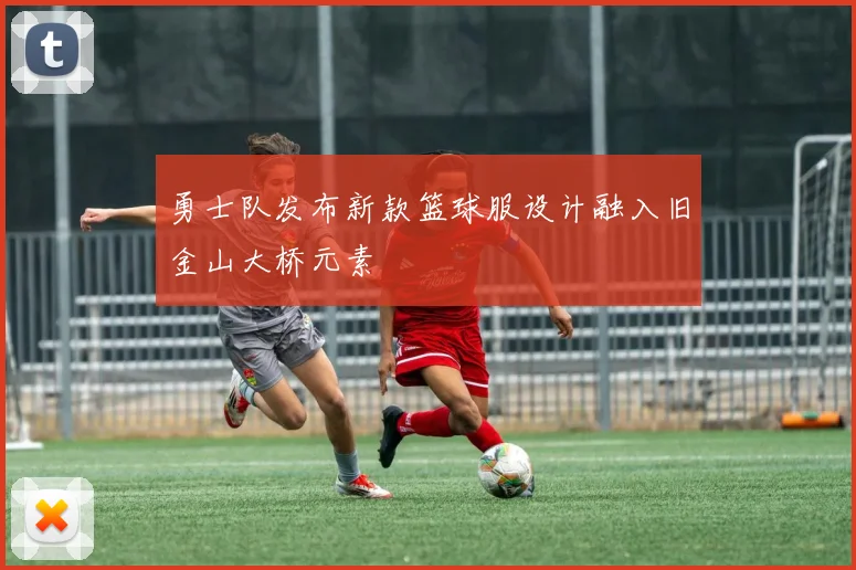 勇士队发布新款篮球服设计融入旧金山大桥元素