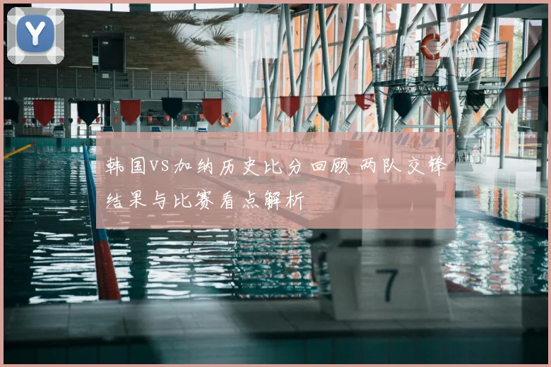 韩国vs加纳历史比分回顾 两队交锋结果与比赛看点解析