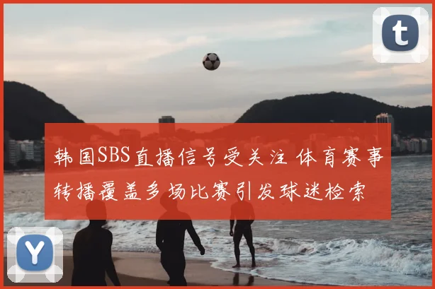 韩国SBS直播信号受关注 体育赛事转播覆盖多场比赛引发球迷检索